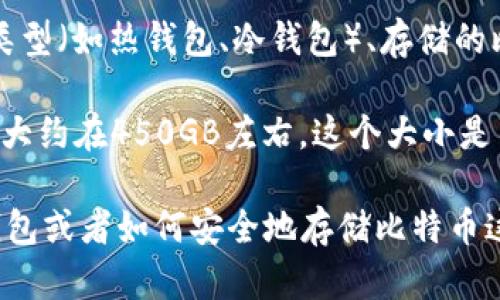 比特币钱包的大小并没有一个固定的数值，因为它取决于多种因素，包括钱包的类型（如热钱包、冷钱包）、存储的比特币数量以及技术的更新程度。一般来说，钱包的大小可以从几MB到数GB不等。

如果你具体指的是比特币区块链的数据大小，截至2023年，比特币区块链的大小大约在450GB左右。这个大小是不断增长的，因为每一个区块都是在不断地被添加。

如果你需要了解更多关于比特币钱包的内容，比如如何选择一个适合的比特币钱包或者如何安全地存储比特币这些信息，请告诉我，我将很乐意帮助你。