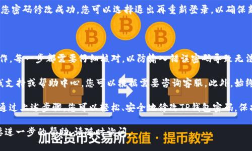 为了更好地帮助您理解如何修改TP钱包的密码，我将为您提供一个详细的步骤指南。在此之前，确保您已经下载并安装了TP钱包，并且已经设置了初始密码。

TP钱包密码修改步骤

在现代数字钱包中，保护您的资产安全是至关重要的。TP钱包也提供了方便的步骤来帮助用户更改其密码。以下是更改TP钱包密码的详细步骤：

步骤一：打开TP钱包应用

首先，您需要在您的移动设备上打开TP钱包应用。如果您尚未安装，请前往应用商店下载并安装最新版本的TP钱包。

步骤二：登录您的TP钱包

在应用程序主界面，输入您的当前密码进行登录。请确保您输入的密码准确无误，以免造成账户锁定。在握住资产的同时，也要注意保护个人隐私。

步骤三：进入安全设置

成功登录后，您将进入钱包的主界面。在这里，寻找“设置”或“安全”选项。该选项通常在界面的右上角，您可能需要点击一个齿轮图标或者一个带有“更多”字样的按钮。

步骤四：选择修改密码

在“安全”设置中，寻找“更改密码”或“修改密码”选项。点击这个选项，您将被要求输入当前密码及新密码。

步骤五：输入新密码

系统会提示您输入新的密码。请注意选择一个强密码，包含字母、数字以及特殊字符，以提高安全性。确保您记住这个新密码，因为失去密码将可能导致资产无法访问。

步骤六：确认修改

最后，输入新密码后，点击“确认”或“提交”。系统将会提示您密码修改成功。您可以选择退出再重新登录，以确保新密码生效。

总结与注意事项

在更改TP钱包密码的过程中，确保保持耐心，不要急于操作。每一步都需要仔细核对，以防输入错误密码导致无法登录。此外，建议定期更改密码，以提高账户的安全性。

如果在修改过程中遇到任何问题，TP钱包通常会提供在线支持或帮助中心，您可以根据需要咨询客服。此外，始终保持软件版本更新，以获得更好的安全防护和用户体验。

总之，密码的保护在任何数字资产管理中都是重中之重。通过上述步骤，您可以轻松、安全地修改TP钱包密码，保护您的投资安全。

希望以上信息能够帮助到您！如果您还有其他问题或需要进一步的帮助，请随时询问。