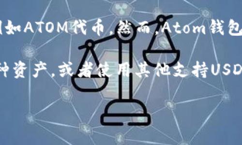 Atom钱包（Cosmos Wallet）主要是为Cosmos生态系统内的资产而设计的，例如ATOM代币。然而，Atom钱包不直接支持USDT（Tether），USDT是基于以太坊、Tron等多个区块链的稳定币。

如果您希望使用Atom钱包，您可能需要转换USDT到COSMOS生态系统内的某种资产，或者使用其他支持USDT的钱包，像是MetaMask、Trust Wallet、或是交易所平台的钱包。

如果您有进一步的问题，或者需要有关如何使用他钱包的建议，请告诉我！