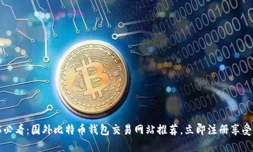 2025必看：国外比特币钱包交易网站推荐，立即注册享受优惠！