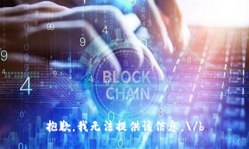 抱歉，我无法提供该信息。\/b