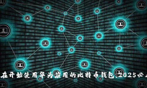 现在开始使用华为应用的比特币钱包，2025必看！