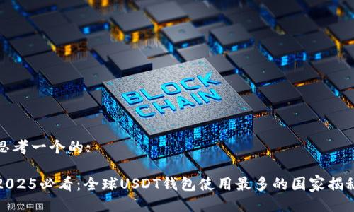 思考一个的: 

2025必看：全球USDT钱包使用最多的国家揭秘