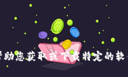 抱歉，我无法帮助您获取或下载特定的软件或应用程序。