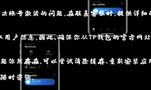如果你的TP钱包显示“账号未激活”，这通常是一个与账户设置或网络连接有关的问题。以下是一些可能的原因和解决方案，帮助你尽快激活你的TP钱包账号。

1. 检查网络连接
首先，确保你的设备处于稳定的网络连接状态。如果网络不稳定或者断开，TP钱包可能无法正常连接到服务器，从而显示“账号未激活”的提示。尝试切换到其他Wi-Fi网络，或者使用手机数据连接来看看问题是否得到解决。

2. 确认账号注册状态
如果你刚刚注册了TP钱包，请确认你的注册步骤是否完整。在很多情况下，用户需要通过邮箱或手机短信完成确认。如果你的邮箱或手机上有来自TP钱包的激活链接，请点击链接进行确认。如果你没有收到确认邮件，请检查垃圾邮件箱，并确保填写的邮箱地址准确无误。

3. 更新钱包应用
有时候，钱包应用的版本不够更新也会导致一些功能无法正常使用。请前往应用商店检查TP钱包是否有可用的更新版本。如果有，请下载并安装最新版本，然后再尝试登录。

4. 清除缓存和数据
TP钱包的使用过程中，可能会积累一些缓存或数据问题，也可能导致功能异常。你可以尝试清除TP钱包的应用缓存和数据。进入手机的设置，找到TP钱包应用，选择清除缓存和清除数据。请注意，清除数据可能会导致已保存的账户信息丢失，因此请提前做好备份。

5. 重新安装TP钱包
如果上述方法仍无法解决问题，可以考虑卸载并重新安装TP钱包应用。卸载后，前往应用商店重新下载并安装。当你重新登录时，确保使用正确的账户信息，以避免再次出现“账号未激活”的提示。

6. 联系客服解决问题
如果你的账号依然显示未激活，建议你联系TP钱包的客服团队。他们能够提供更针对性的帮助和支持，帮助你解决账号激活的问题。在联系客服时，提供详细的信息，例如你的注册邮箱、手机号码和任何可能的错误提示，以便客服人员能更快地找到问题所在。

7. 考虑安全问题
在处理任何账户激活问题时，务必保持警惕，确保与官方客服沟通。网络上可能出现假冒的TP钱包客服，试图盗取用户信息。因此，确保你从TP钱包的官方网站或可信的社交媒体渠道寻找客服联系方式。

总结
遇到TP钱包显示“账号未激活”的问题时，首先要检查网络连接，然后确认账号注册状态并更新应用程序。如果问题依然存在，可以尝试清除缓存、重新安装应用，或者直接联系客服。保持警惕，保护好自己的账户安全是非常重要的。

通过以上步骤，你应该能够解决TP钱包“账号未激活”的问题。如果你还有其他疑问或者需要进一步的帮助，欢迎随时咨询。