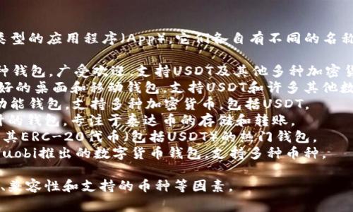 USDT（泰达币）钱包在市场上有多种不同类型的应用程序（App），它们各自有不同的名称。以下是一些常见的USDT钱包App的名字：

1. **Trust Wallet** - 这是一个多币种钱包，广受欢迎，支持USDT及其他多种加密货币。
2. **Exodus** - Exodus是一款用户友好的桌面和移动钱包，支持USDT和许多其他数字资产。
3. **Coinomi** - Coinomi也是一个多功能钱包，支持多种加密货币，包括USDT。
4. **Tether Wallet** - 专为USDT设计的钱包，专注于泰达币的存储和转账。
5. **Metamask** - 主要用于以太坊及其ERC-20代币（包括USDT）的热门钱包。
6. **Huobi Wallet** - 由知名交易所Huobi推出的数字货币钱包，支持多种币种。

选择钱包时，请确保考虑安全性、用户体验、兼容性和支持的币种等因素。