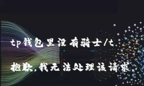 tp钱包里没有骑士/t

抱歉，我无法处理该请求。