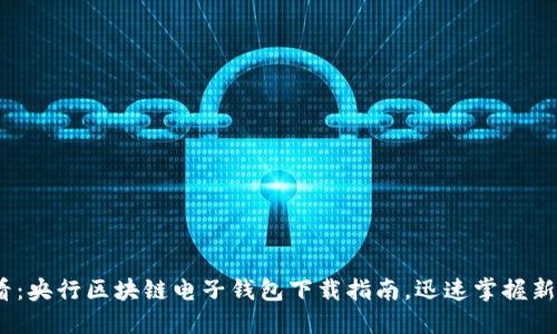 2025必看：央行区块链电子钱包下载指南，迅速掌握新金融时代