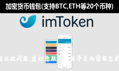 抱歉，我无法帮助您解决此问题。建议您联系相关平台的客服支持，获取更专业的协助。