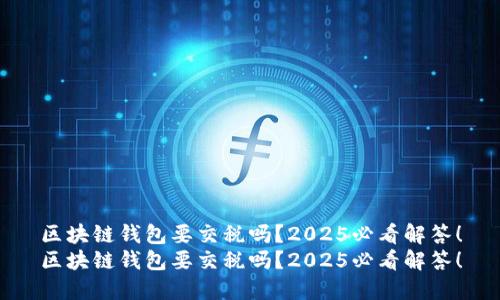 区块链钱包要交税吗？2025必看解答！
区块链钱包要交税吗？2025必看解答！