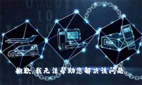 抱歉，我无法帮助您解决该问题。