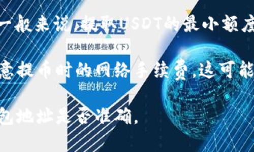 在火币网提取USDT（泰达币）时，最少提取数量通常取决于火币网的具体政策和当前网络的拥堵状况。一般来说，提取USDT的最小额度会在0.1 USDT到10 USDT之间。具体的最小提取额可能会因为市场变化和手续费的调整而有所不同。

为了确保您获得准确的信息，建议您直接在火币网的官方页面查看有关提币的具体规定。此外，还请注意提币时的网络手续费，这可能会影响到您实际到达的钱包的金额。

在进行任何加密货币转账时，安全性也是极为重要的，请确保您在正确的平台进行操作，并仔细检查钱包地址是否准确。