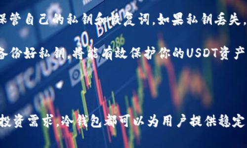 USDT（Tether）是一种广泛使用的稳定币，旨在将其价值稳定在1美元左右，以便于加密货币交易和储值。对于许多希望安全存储数字资产的用户而言，冷钱包是一种非常受欢迎的选择。冷钱包通常指不与互联网连接的钱包类型，如硬件钱包、纸钱包等，因为其离线特性使得资产更难被黑客攻击。

为何选择冷钱包存储USDT？

首先，这是一种有效的保护资产安全的方法。冷钱包的最大优点在于安全性，它有助于防止网络攻击和黑客入侵。由于冷钱包与互联网断开连接，因此它们几乎不受线上威胁的影响。这对于持有大量USDT的用户来说尤为重要，因为稳定币也可以成为黑客眼中的诱人目标。

此外，冷钱包的存储费用相对较低，而且一旦设置完成，用户无需担心交易平台发生的任何问题，例如平台倒闭、被黑客攻击或冻结账户等风险。因此，许多用户认为冷钱包是存储USDT的理想选择。

USDT与冷钱包兼容性

然而，对于USDT能否进入冷钱包这个问题，答案并非简单的“是”或“否”。USDT目前存在于多种区块链上，包括以太坊（ERC20）、波场（TRC20）和Omni Layer（比特币网络上的一种协议）。因此，能否将USDT存储在冷钱包中，主要取决于所使用的冷钱包和其支持的区块链。

有些冷钱包支持特定的区块链钱包格式，例如硬件钱包如Ledger和Trezor能够支持多种加密货币和代币，包括USDT，但前提是用户需要确保其固件和应用程序都是最新的。反之，如果选择的冷钱包不支持USDT所在的区块链，那么USDT将无法安全存储在该冷钱包中。

冷钱包存储USDT的步骤

假设你使用的是一款支持USDT的冷钱包，以下是简单的步骤帮助你将USDT安全存储：

ol
listrong选择合适的冷钱包：/strong首先，确保你选择的冷钱包支持USDT的相应区块链，比如ERC20。/li
listrong设置钱包：/strong按照说明书或厂家提供的指导设置和配置你的冷钱包，生成私钥。/li
listrong获取USDT：/strong在交易所或其他平台上购买USDT，并将其转移至你的新冷钱包地址。/li
listrong确保安全：/strong在转入之前再次确认地址是正确的，再者，请务必备份私钥并妥善保管。/li
/ol

USDT冷钱包的未来趋势

随着加密货币的普及，以及越来越多的人意识到数字资产风险，冷钱包的需求预计将会继续增加。然而，市场也在不断变化，技术进步使得冷钱包的安全性和可用性不断提升。冷钱包开发者正在不断努力，让更多的用户能够方便地使用这些工具存储他们的加密资产。

此外，冷钱包的功能也在不断扩展，例如某些新型冷钱包提供多签名功能、集成交易服务等，使得用户可以在不牺牲安全性的前提下，灵活地管理和使用他们的资产。这种结合了安全和便利性的创新，有望吸引更多的用户使用冷钱包来存储USDT等数字资产。

风险与注意事项

尽管冷钱包提供了许多优点，但用户在使用冷钱包时仍需保持警惕。设置和管理冷钱包是不容小觑的，用户必须了解如何妥善保管自己的私钥和恢复词。如果私钥丢失，资产将无法找回，因此务必要做好备份工作。此外，必须警惕钓鱼攻击和假冒冷钱包，以及其他潜在的网络风险。

总结来说，USDT能够存入冷钱包，但前提是所选的冷钱包支持相应的区块链。选择合适的冷钱包，确保系统与应用及时更新，并备份好私钥，将能有效保护你的USDT资产。冷钱包作为安全的数字资产存储解决方案，在加密货币领域的作用将日益重要。

结论

随着加密货币市场的快速发展，USDT等稳定币的使用也越来越广泛，存储安全性的重要性愈加凸显。无论是出于安全考虑还是投资需求，冷钱包都可以为用户提供稳定的存储方案。因此，了解如何正确存储USDT，以及提升冷钱包安全性的技巧，无疑是每位加密货币投资者所需掌握的关键技能。