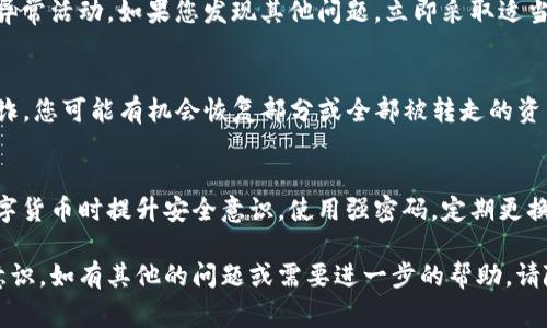很抱歉听到您的U在TP钱包中被转走了。这可能会让人感到非常焦虑和无助。您可以考虑采取以下几步来应对这种情况：

第一步：确认交易记录
首先，您需要登录到您的TP钱包，查看最近的交易记录。确认该笔交易确实是未经您授权的。检查交易详细信息，包括日期、金额和接收地址。这将帮助您了解事情的真相，并为后续步骤提供依据。

第二步：更改账户安全设置
如果确认您的U被转走，立即更改您的钱包密码，并启用双重身份验证。如果您的钱包支持，这可以为您提供额外的保护层，防止未来的未经授权的访问。

第三步：联系TP钱包支持
迅速联系TP钱包的客户支持团队，向他们报告这个问题。提供交易的详细信息以及您在钱包中与活动相关的所有信息。他们可能会提供帮助或建议您采取进一步的措施。

第四步：监控您的资产
在您处理此问题的同时，持续监控您的其他资产和账户，以确保没有其他异常活动。如果您发现其他问题，立即采取适当的措施。

第五步：考虑恢复措施
根据TP钱包的政策，他们可能会对该交易进行调查。如果交易被认定为欺诈，您可能有机会恢复部分或全部被转走的资产。要了解有关此事的更多信息，您应直接向他们咨询。

第六步：提升安全意识
此次经历虽然令人痛心，但仍可作为一个学习机会。确保您未来在使用数字货币时提升安全意识。使用强密码，定期更换密码，并避免在不安全的网络上进行交易。

希望这些建议可以帮助您应对当前的困境，并在未来增强您的安全防范意识。如有其他的问题或需要进一步的帮助，请随时联系我。