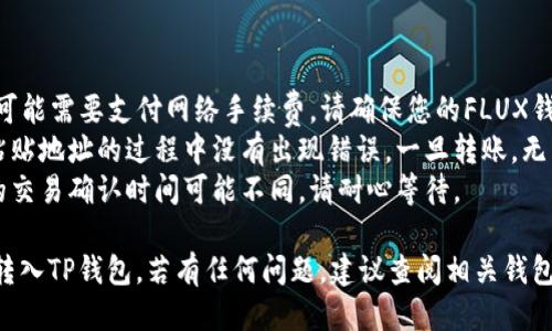 将FLUX转入TP钱包的步骤如下：

### 第一步：准备工作

在进行转账之前，请确保您已经具备以下条件：

1. **FLUX钱包**：您需要一个支持FLUX的数字钱包。
2. **TP钱包**：确保您在手机上安装并设置好TP钱包。
3. **FLUX的接收地址**：在TP钱包中获取FLUX的接收地址。

### 第二步：获取TP钱包中的FLUX接收地址

1. **打开TP钱包**：启动您的TP钱包应用程序。
2. **选择资产**：在主界面，找到“资产”或“代币”选项。
3. **添加FLUX**：如果TP钱包没有自动显示FLUX，您可以通过添加自定义代币的方式来找到。
4. **获取地址**：在FLUX代币选项中，点击“接收”，您将看到一个地址。请确保复制这个地址，操作时要仔细检查。
  
### 第三步：准备转账

1. **打开FLUX钱包**：启动您用于存储FLUX的数字钱包。
2. **选择转账功能**：在FLUX钱包中，找到并选择转账或发送功能。
3. **粘贴地址**：将您之前复制的TP钱包的FLUX接收地址粘贴到FLUX钱包的收款地址栏中。
4. **输入转账金额**：填写您希望转入TP钱包的FLUX数量。

### 第四步：确认转账

1. **检查信息**：确保您输入的TP钱包地址和转账金额正确无误。
2. **确认转账**：点击发送或者确认转账按钮。此时你的FLUX将会被转出，并进入网络确认状态。
3. **等待确认**：大多数情况下，FLUX的转账需要一定的时间进行确认。您可以在FLUX钱包的交易记录中查看状态。

### 第五步：确认接收

1. **返回TP钱包**：在大约几分钟到二十分钟之后，您可以返回TP钱包查看接收状态。
2. **确认资产**：在TP钱包的FLUX页面中，检查您是否收到了转账的FLUX。
  
### 注意事项

- **网络费用**：在转账过程中，您可能需要支付网络手续费，请确保您的FLUX钱包中有足够的余额。
- **地址准确性**：确保在复制和粘贴地址的过程中没有出现错误。一旦转账，无法撤回。
- **交易确认时间**：不同区块链的交易确认时间可能不同，请耐心等待。

通过以上步骤，您能够成功将FLUX转入TP钱包。若有任何问题，建议查阅相关钱包的官方指导或者寻求社区支持。