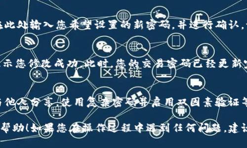 要修改TP钱包的交易密码，请按照以下步骤进行：

步骤一：打开TP钱包
首先，在手机上找到并打开TP钱包应用。如果您还没有安装该应用，请前往应用商店下载并安装。

步骤二：登录账户
在主界面，输入您的账户信息（例如，手机号或邮箱）和当前密码进行登录。如果您忘记了密码，可以选择“忘记密码”来进行密码重置。

步骤三：进入设置页面
成功登录后，找到主界面右上角或底部的“设置”选项，点击进入设置页面。

步骤四：选择安全中心
在设置页面中，找到并点击“安全中心”或“隐私与安全”选项。在这里，您可以查看与账户安全相关的各项设置。

步骤五：修改交易密码
在安全中心中，找到“修改交易密码”或“交易密码管理”选项。点击后，系统可能会要求您输入当前的交易密码进行验证。

步骤六：设置新密码
验证通过后，您将被引导到设置新交易密码的页面。在此处输入您希望设置的新密码，并进行确认。请确保新密码强度足够高，避免使用过于简单的组合。

步骤七：保存并确认修改
输入完成后，点击“保存”或“确认”按钮。系统可能会提示您修改成功。此时，您的交易密码已经更新完成。

额外提示
为了确保账户安全，建议定期修改交易密码，并不要与他人分享。使用复杂密码并启用双因素验证等安全措施，会进一步增强您的账户安全性。

以上就是修改TP钱包交易密码的步骤，希望对您有所帮助！如果您在操作过程中遇到任何问题，建议访问TP钱包的官方网站或联系客服寻求帮助。